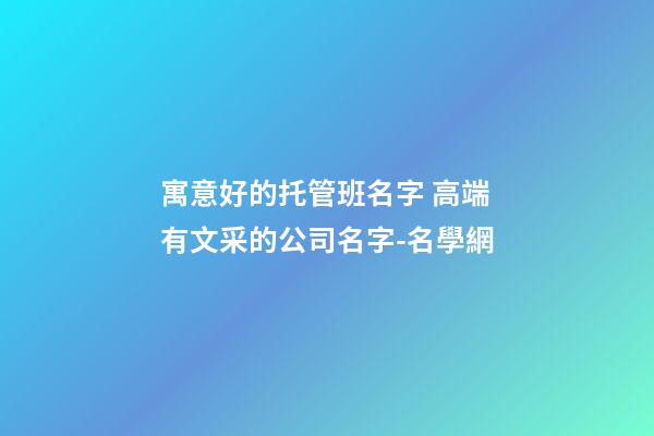 寓意好的托管班名字 高端有文采的公司名字-名學網-第1張-公司起名-玄機派